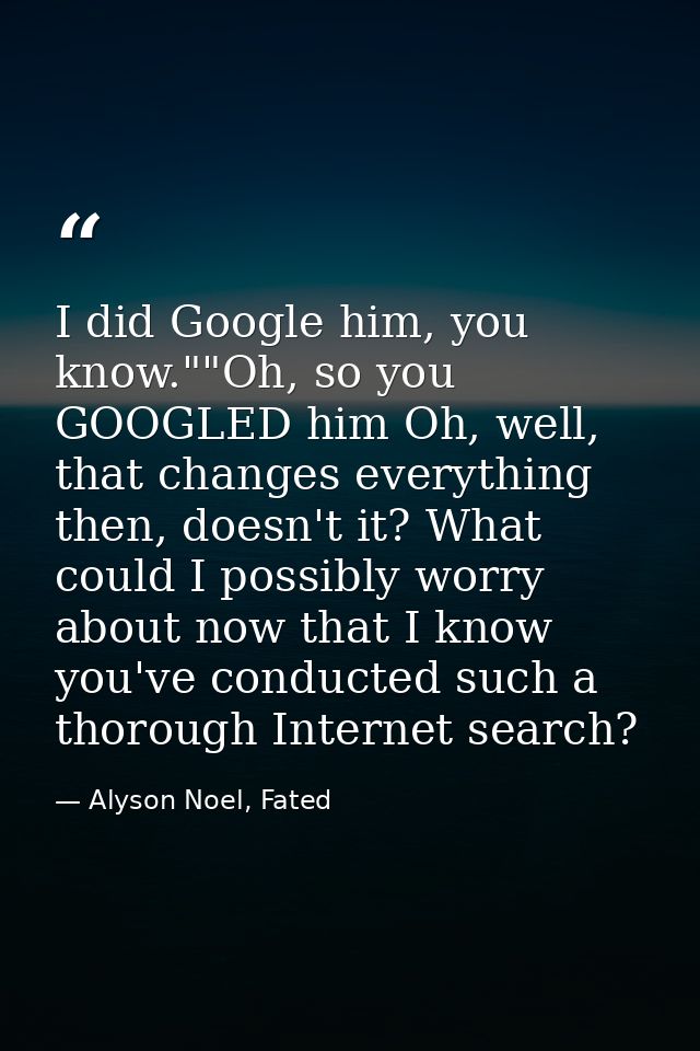 I did Google him, you know.""Oh, so you GOOGLED him Oh, well, that changes everything then, doesn't it? What could I pos — Alyson Noel, Fated