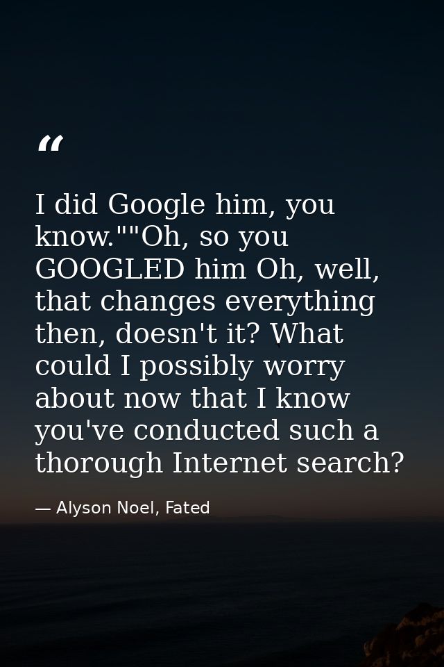 I did Google him, you know.""Oh, so you GOOGLED him Oh, well, that changes everything then, doesn't it? What could I pos — Alyson Noel, Fated