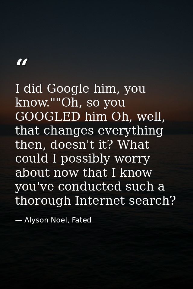 I did Google him, you know.""Oh, so you GOOGLED him Oh, well, that changes everything then, doesn't it? What could I pos — Alyson Noel, Fated