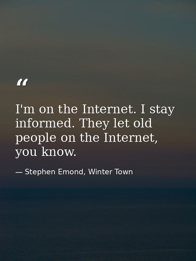 I'm on the Internet. I stay informed. They let old people on the Internet, you know. — Stephen Emond, Winter Town