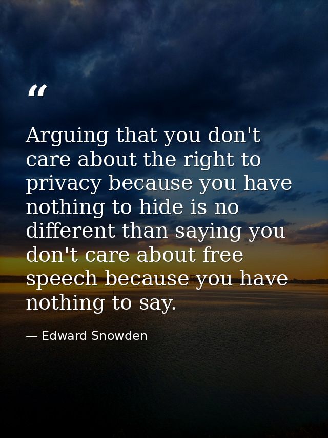 Arguing that you don't care about the right to privacy because you have nothing to hide is no different than saying you  — Edward Snowden