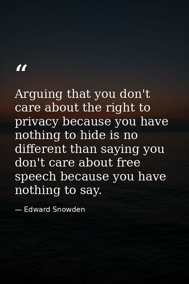Arguing that you don't care about the right to privacy because you have nothing to hide is no different than saying you  — Edward Snowden