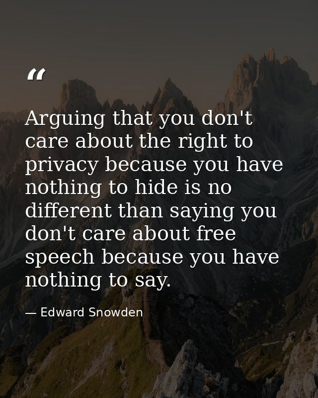 Arguing that you don't care about the right to privacy because you have nothing to hide is no different than saying you  — Edward Snowden