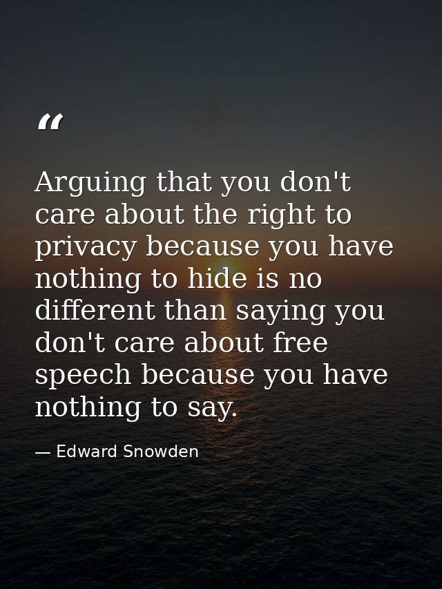 Arguing that you don't care about the right to privacy because you have nothing to hide is no different than saying you  — Edward Snowden