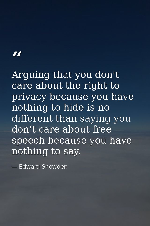 Arguing that you don't care about the right to privacy because you have nothing to hide is no different than saying you  — Edward Snowden