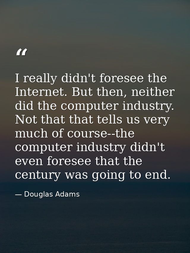 I really didn't foresee the Internet. But then, neither did the computer industry. Not that that tells us very much of c — Douglas Adams