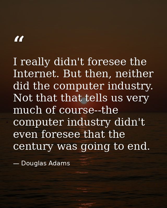 I really didn't foresee the Internet. But then, neither did the computer industry. Not that that tells us very much of c — Douglas Adams