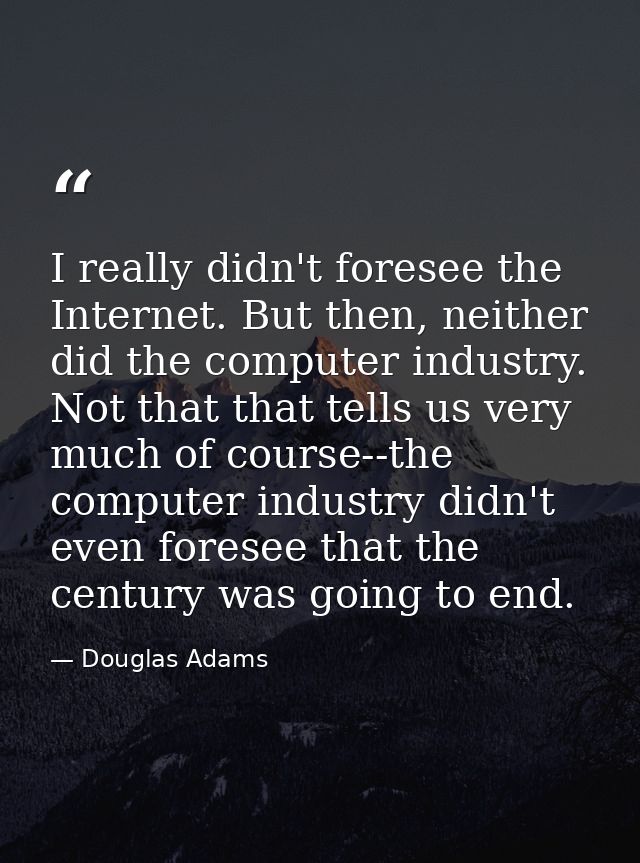 I really didn't foresee the Internet. But then, neither did the computer industry. Not that that tells us very much of c — Douglas Adams