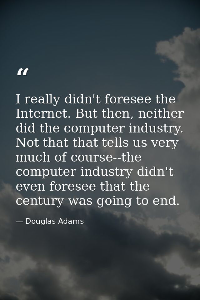 I really didn't foresee the Internet. But then, neither did the computer industry. Not that that tells us very much of c — Douglas Adams