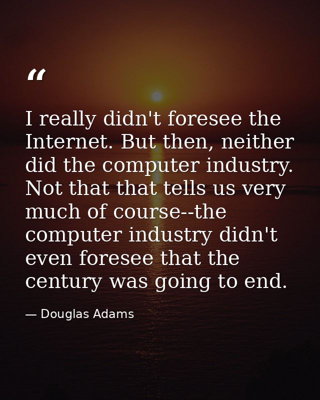 I really didn't foresee the Internet. But then, neither did the computer industry. Not that that tells us very much of c — Douglas Adams