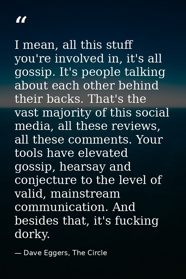 I mean, all this stuff you're involved in, it's all gossip. It's people talking about each other behind their backs. Tha — Dave Eggers, The Circle