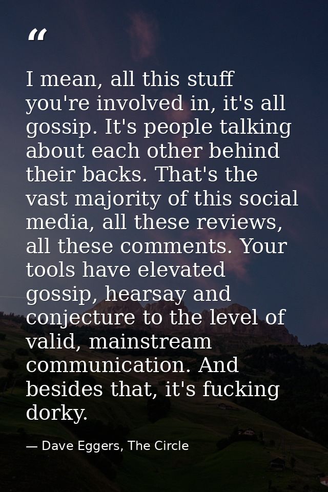 I mean, all this stuff you're involved in, it's all gossip. It's people talking about each other behind their backs. Tha — Dave Eggers, The Circle