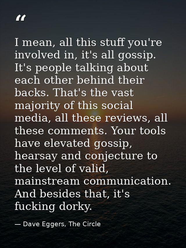 I mean, all this stuff you're involved in, it's all gossip. It's people talking about each other behind their backs. Tha — Dave Eggers, The Circle