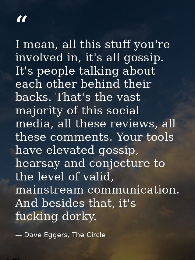 I mean, all this stuff you're involved in, it's all gossip. It's people talking about each other behind their backs. Tha — Dave Eggers, The Circle