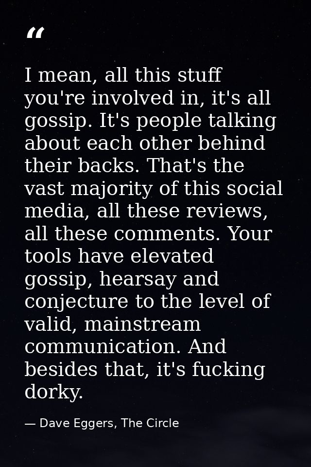 I mean, all this stuff you're involved in, it's all gossip. It's people talking about each other behind their backs. Tha — Dave Eggers, The Circle