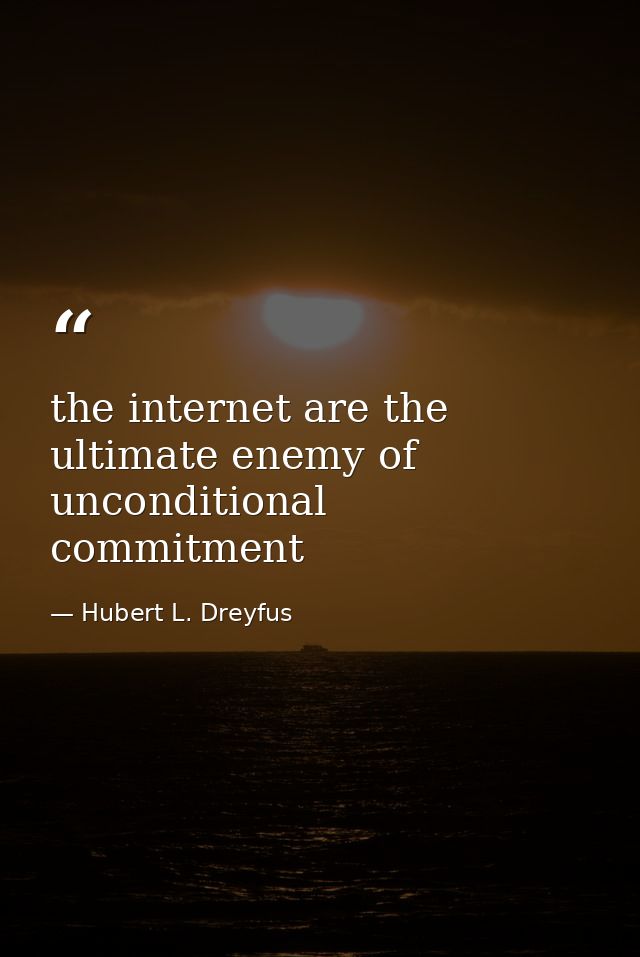 the internet are the ultimate enemy of unconditional commitment — Hubert L. Dreyfus