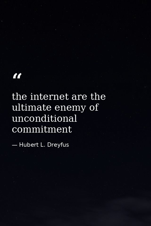 the internet are the ultimate enemy of unconditional commitment — Hubert L. Dreyfus