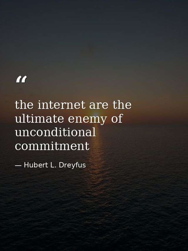 the internet are the ultimate enemy of unconditional commitment — Hubert L. Dreyfus