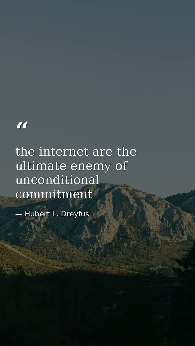 the internet are the ultimate enemy of unconditional commitment — Hubert L. Dreyfus