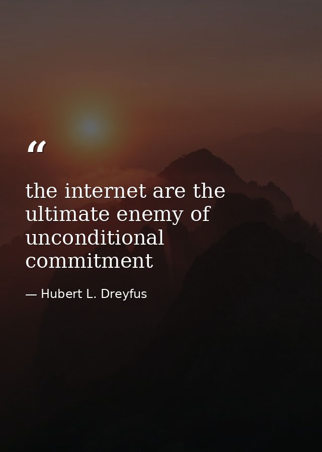 the internet are the ultimate enemy of unconditional commitment — Hubert L. Dreyfus