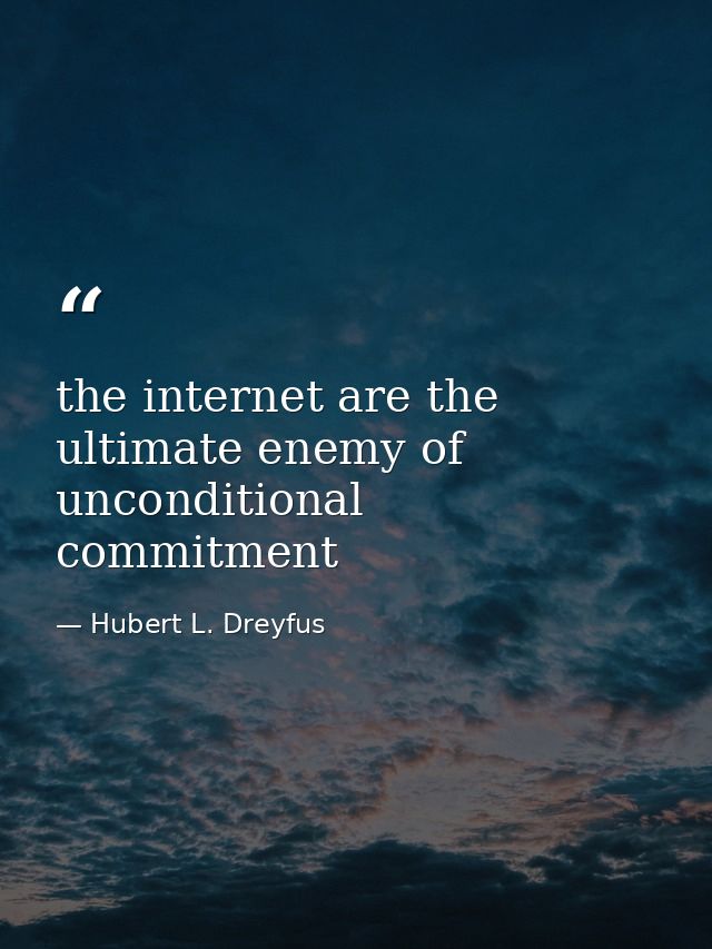 the internet are the ultimate enemy of unconditional commitment — Hubert L. Dreyfus