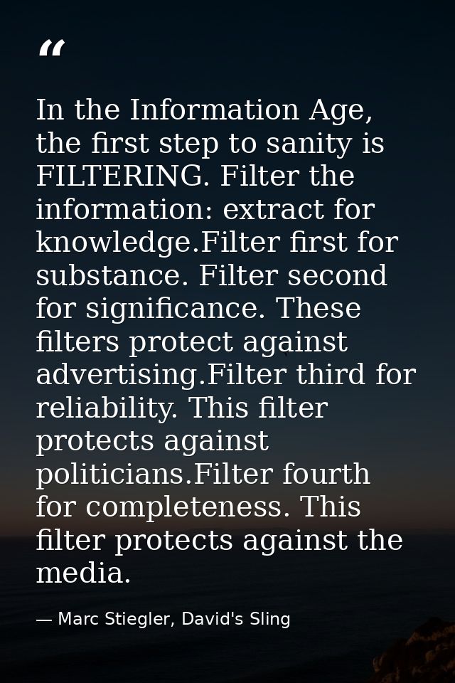 In the Information Age, the first step to sanity is FILTERING. Filter the information: extract for knowledge.Filter firs — Marc Stiegler, David's Sling