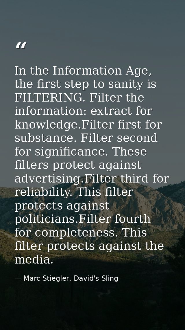 In the Information Age, the first step to sanity is FILTERING. Filter the information: extract for knowledge.Filter firs — Marc Stiegler, David's Sling