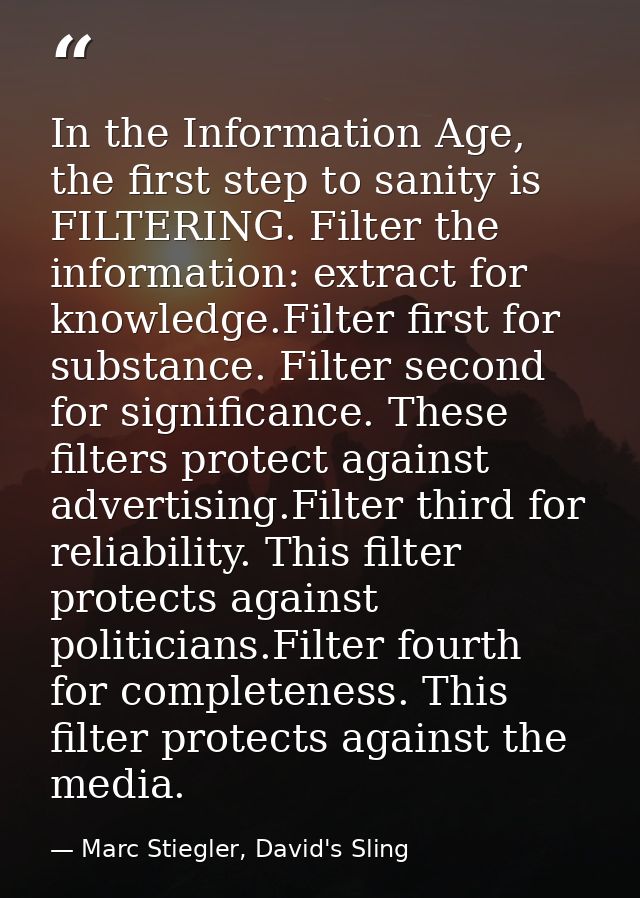 In the Information Age, the first step to sanity is FILTERING. Filter the information: extract for knowledge.Filter firs — Marc Stiegler, David's Sling