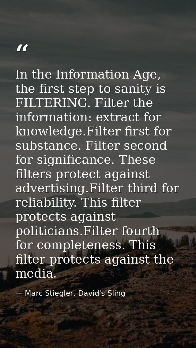In the Information Age, the first step to sanity is FILTERING. Filter the information: extract for knowledge.Filter firs — Marc Stiegler, David's Sling