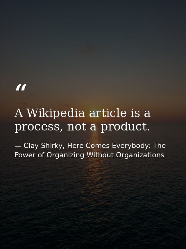 A Wikipedia article is a process, not a product. — Clay Shirky, Here Comes Everybody: The Power of Organizing Without Organizations