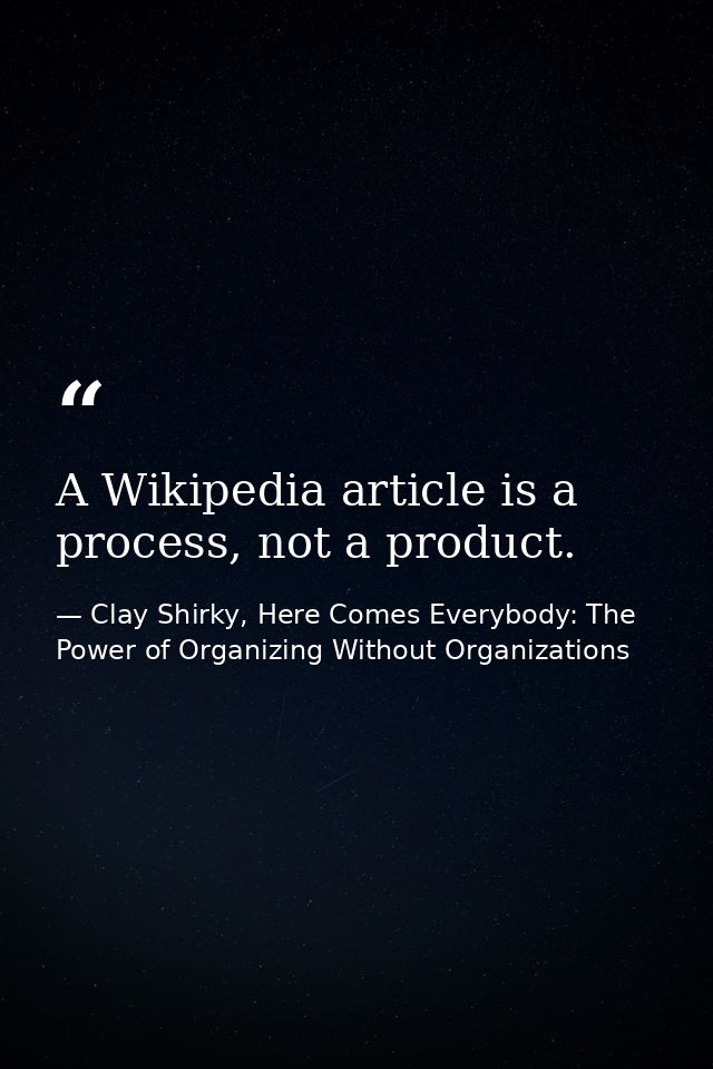 A Wikipedia article is a process, not a product. — Clay Shirky, Here Comes Everybody: The Power of Organizing Without Organizations