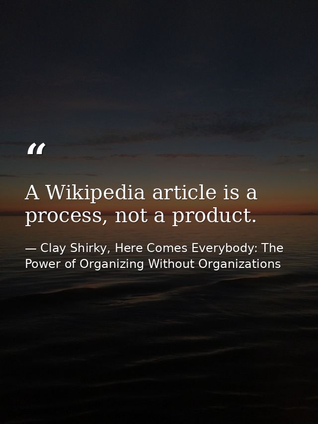 A Wikipedia article is a process, not a product. — Clay Shirky, Here Comes Everybody: The Power of Organizing Without Organizations