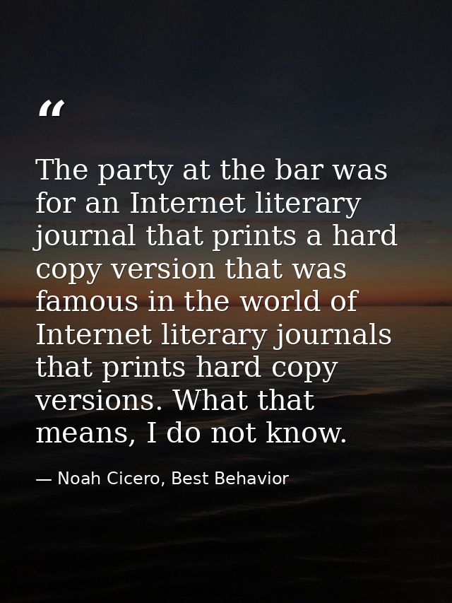 The party at the bar was for an Internet literary journal that prints a hard copy version that was famous in the world o — Noah Cicero, Best Behavior