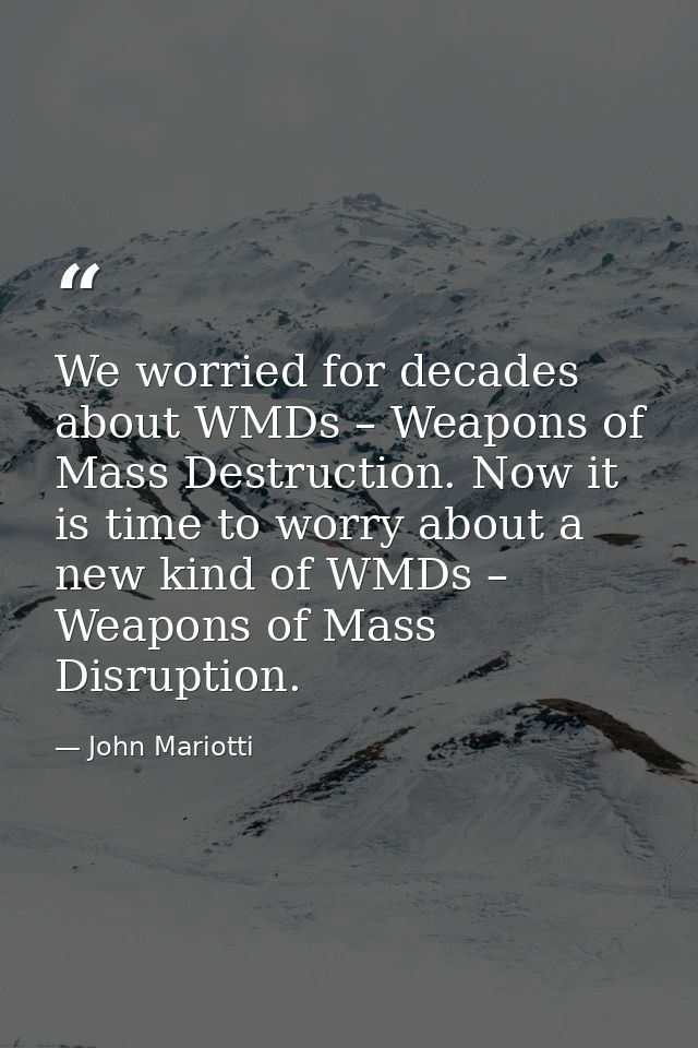 We worried for decades about WMDs – Weapons of Mass Destruction. Now it is time to worry about a new kind of WMDs – Weap — John Mariotti