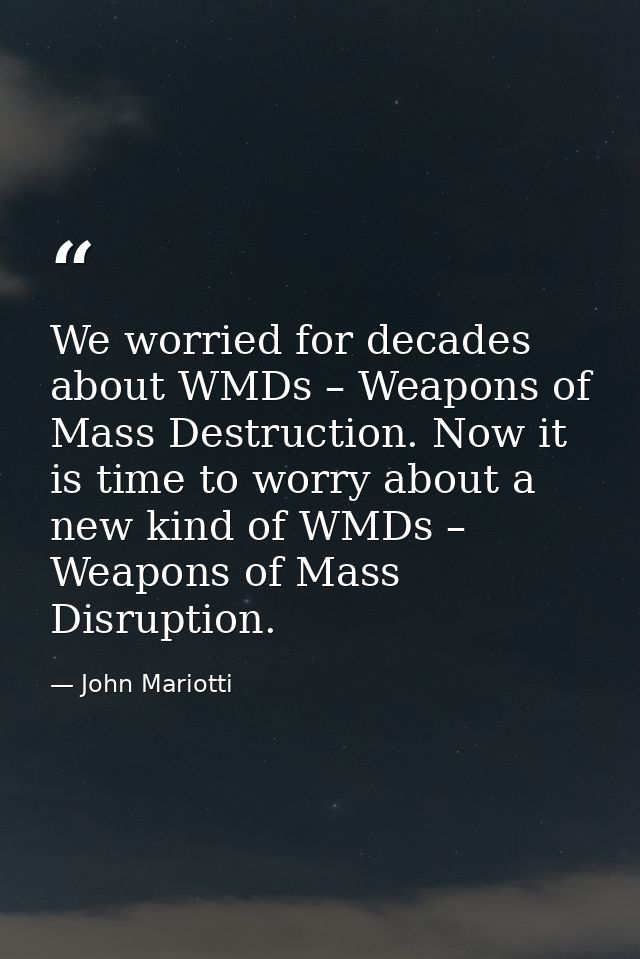 We worried for decades about WMDs – Weapons of Mass Destruction. Now it is time to worry about a new kind of WMDs – Weap — John Mariotti