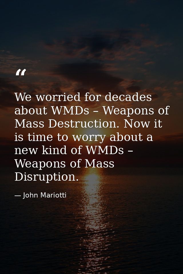 We worried for decades about WMDs – Weapons of Mass Destruction. Now it is time to worry about a new kind of WMDs – Weap — John Mariotti