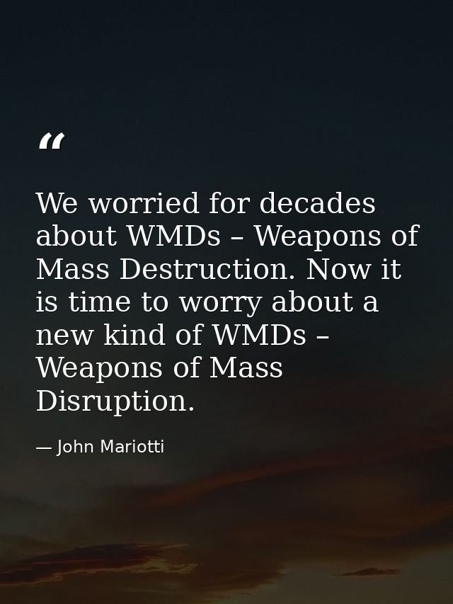 We worried for decades about WMDs – Weapons of Mass Destruction. Now it is time to worry about a new kind of WMDs – Weap — John Mariotti