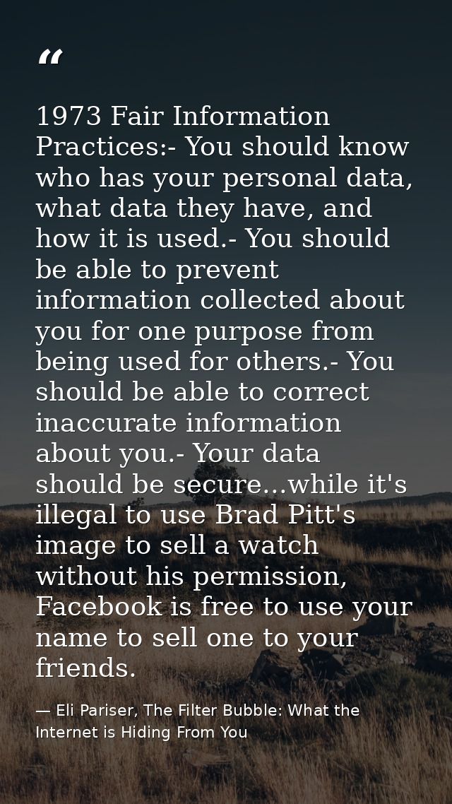 1973 Fair Information Practices:- You should know who has your personal data, what data they have, and how it is used.-  — Eli Pariser, The Filter Bubble: What the Internet is Hiding From You