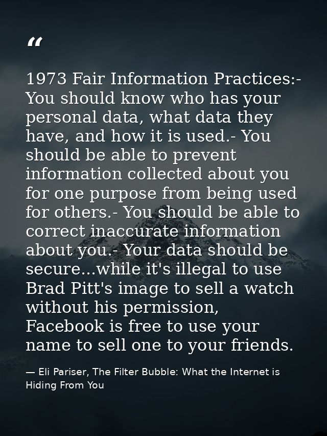 1973 Fair Information Practices:- You should know who has your personal data, what data they have, and how it is used.-  — Eli Pariser, The Filter Bubble: What the Internet is Hiding From You