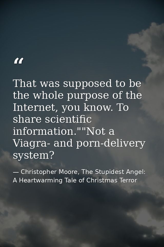 That was supposed to be the whole purpose of the Internet, you know. To share scientific information.""Not a Viagra- and — Christopher Moore, The Stupidest Angel: A Heartwarming Tale of Christmas Terror