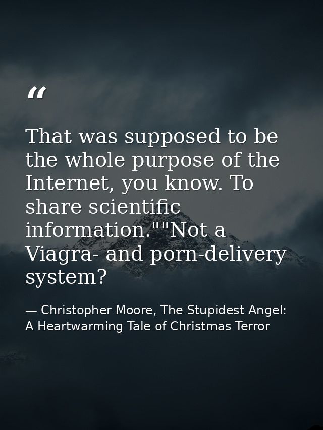 That was supposed to be the whole purpose of the Internet, you know. To share scientific information.""Not a Viagra- and — Christopher Moore, The Stupidest Angel: A Heartwarming Tale of Christmas Terror
