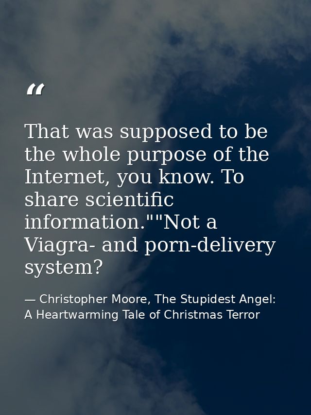 That was supposed to be the whole purpose of the Internet, you know. To share scientific information.""Not a Viagra- and — Christopher Moore, The Stupidest Angel: A Heartwarming Tale of Christmas Terror