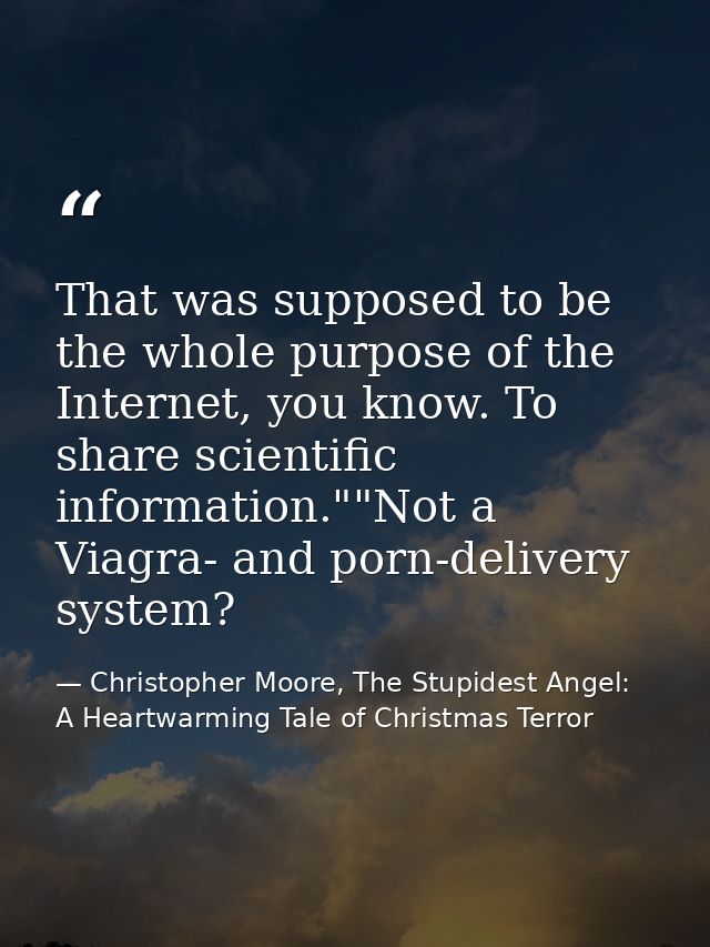 That was supposed to be the whole purpose of the Internet, you know. To share scientific information.""Not a Viagra- and — Christopher Moore, The Stupidest Angel: A Heartwarming Tale of Christmas Terror