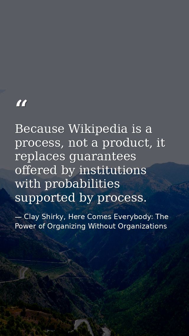 Because Wikipedia is a process, not a product, it replaces guarantees offered by institutions with probabilities support — Clay Shirky, Here Comes Everybody: The Power of Organizing Without Organizations