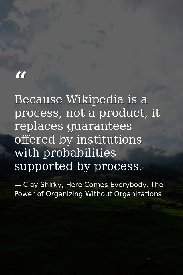 Because Wikipedia is a process, not a product, it replaces guarantees offered by institutions with probabilities support — Clay Shirky, Here Comes Everybody: The Power of Organizing Without Organizations