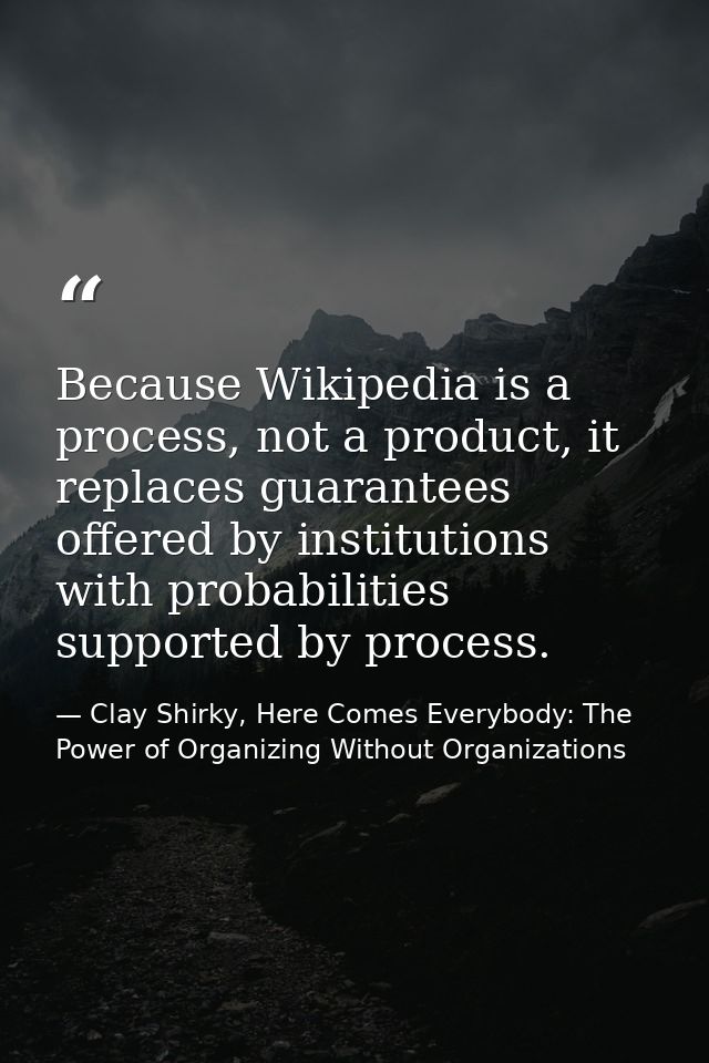 Because Wikipedia is a process, not a product, it replaces guarantees offered by institutions with probabilities support — Clay Shirky, Here Comes Everybody: The Power of Organizing Without Organizations