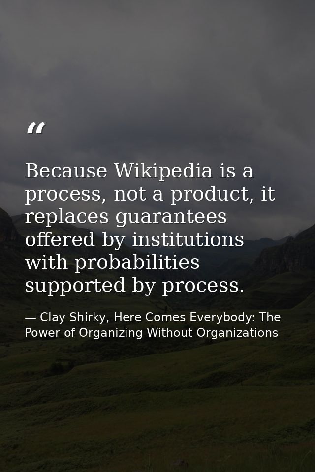 Because Wikipedia is a process, not a product, it replaces guarantees offered by institutions with probabilities support — Clay Shirky, Here Comes Everybody: The Power of Organizing Without Organizations