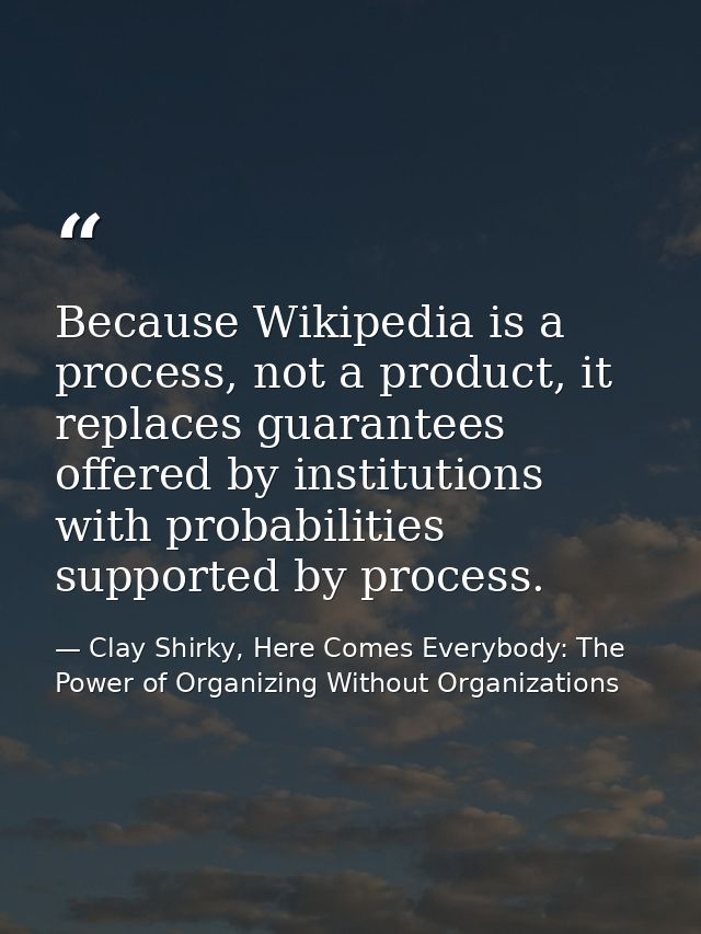 Because Wikipedia is a process, not a product, it replaces guarantees offered by institutions with probabilities support — Clay Shirky, Here Comes Everybody: The Power of Organizing Without Organizations