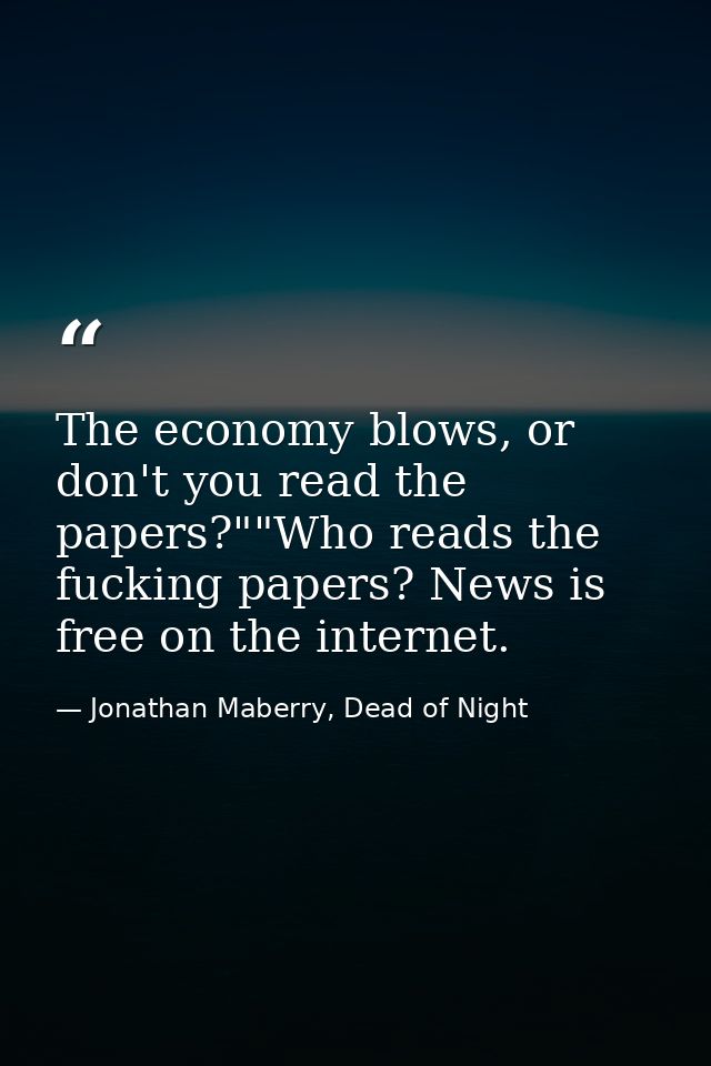 The economy blows, or don't you read the papers?""Who reads the fucking papers? News is free on the internet. — Jonathan Maberry, Dead of Night