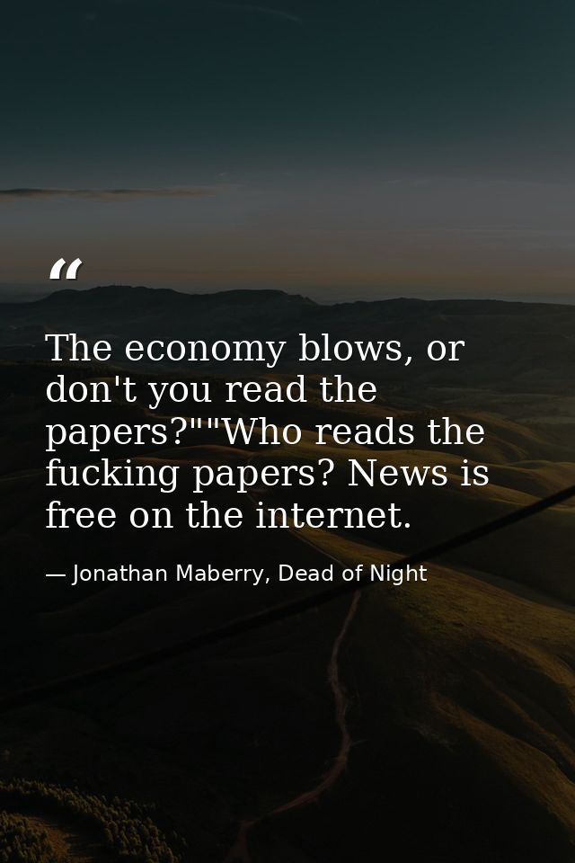 The economy blows, or don't you read the papers?""Who reads the fucking papers? News is free on the internet. — Jonathan Maberry, Dead of Night